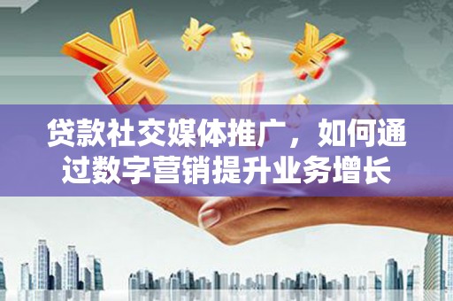 山阳贷款社交媒体推广，如何通过数字营销提升业务增长