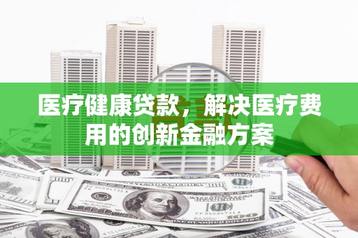 山阳医疗健康贷款，解决医疗费用的创新金融方案