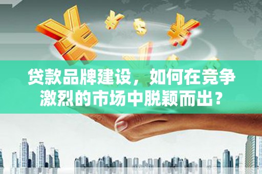 山阳贷款品牌建设，如何在竞争激烈的市场中脱颖而出？