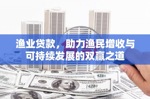 山阳渔业贷款，助力渔民增收与可持续发展的双赢之道