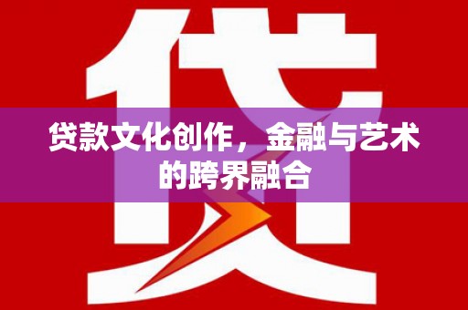 山阳贷款文化创作，金融与艺术的跨界融合