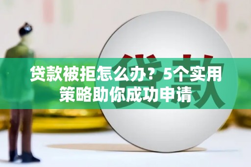 山阳贷款被拒怎么办？5个实用策略助你成功申请