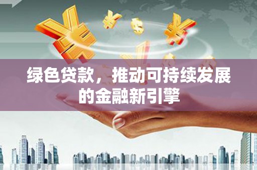 山阳绿色贷款，推动可持续发展的金融新引擎