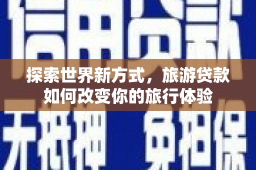 山阳探索世界新方式，旅游贷款如何改变你的旅行体验