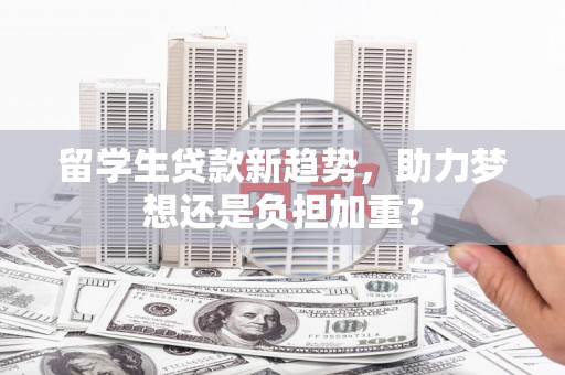 山阳留学生贷款新趋势，助力梦想还是负担加重？